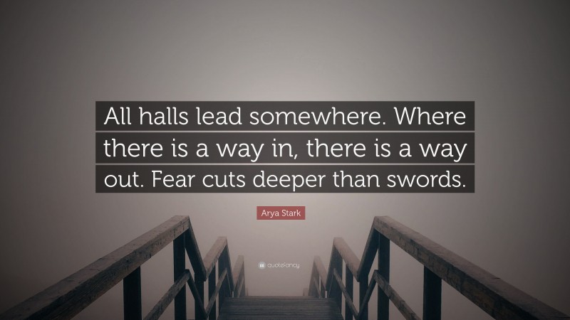 Arya Stark Quote: “All halls lead somewhere. Where there is a way in, there is a way out. Fear cuts deeper than swords.”