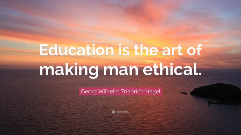 Georg Wilhelm Friedrich Hegel Quote: “Education is the art of making man ethical.”