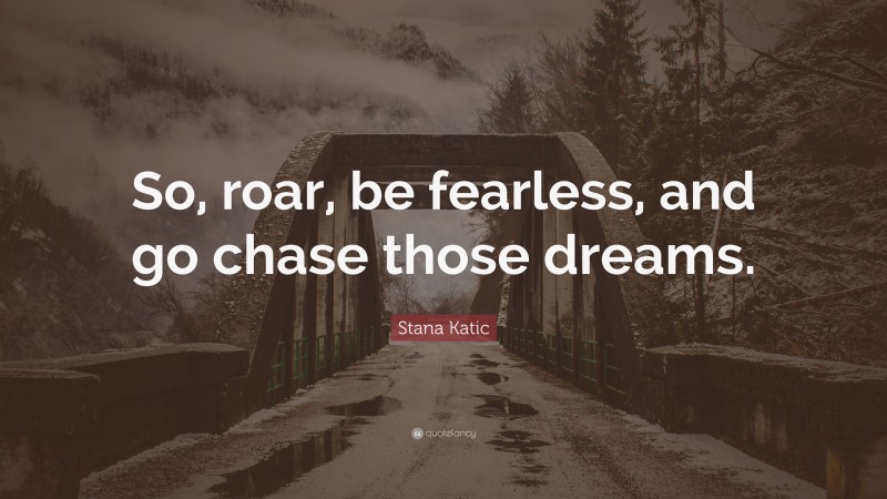 Stana Katic Quote: “So, roar, be fearless, and go chase those dreams.”
