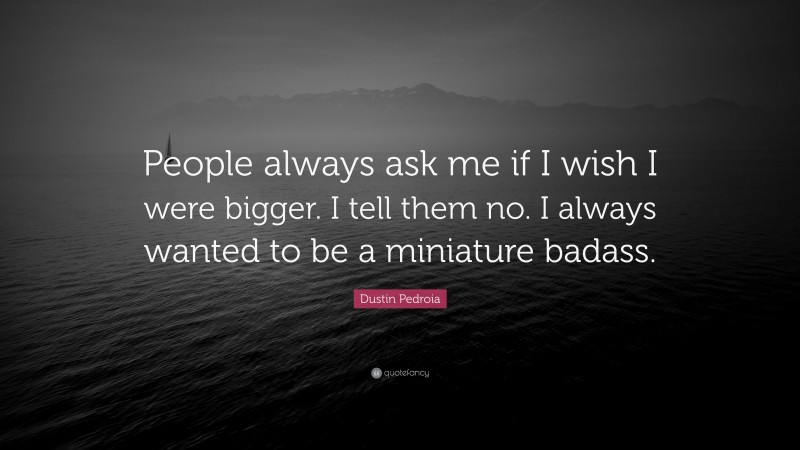 Dustin Pedroia Quote: “People always ask me if I wish I were bigger. I tell them no. I always wanted to be a miniature badass.”