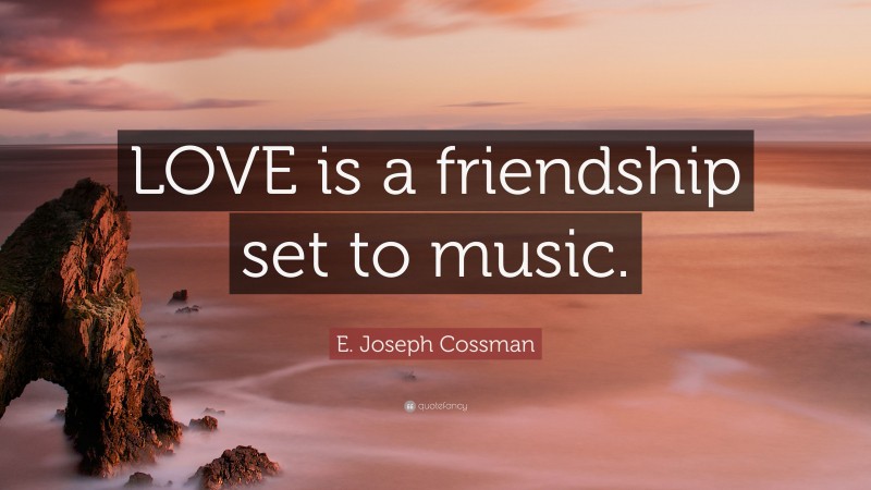E. Joseph Cossman Quote: “LOVE is a friendship set to music.”