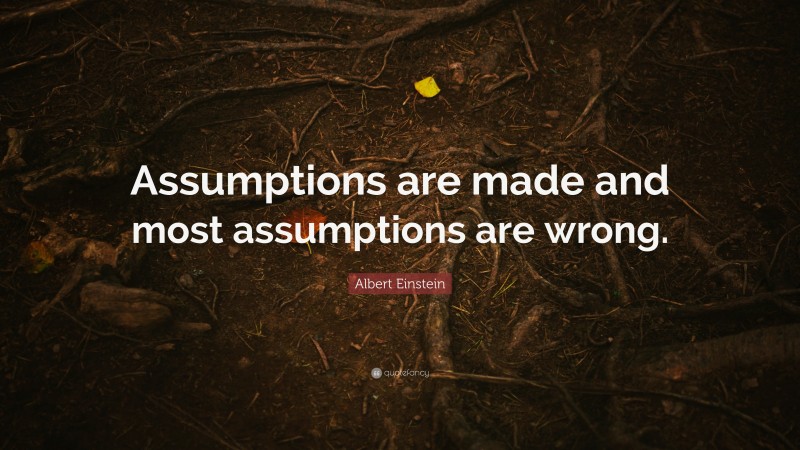 Albert Einstein Quote: “Assumptions are made and most assumptions are wrong.”