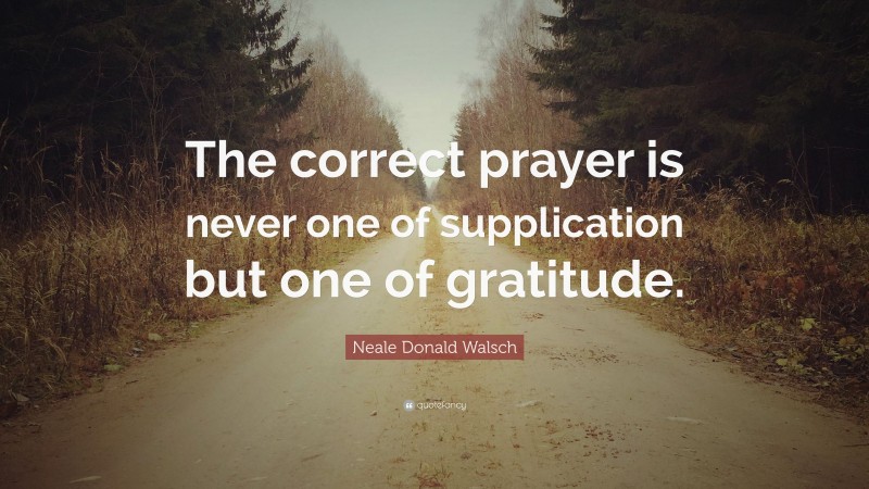 Neale Donald Walsch Quote: “The correct prayer is never one of supplication but one of gratitude.”