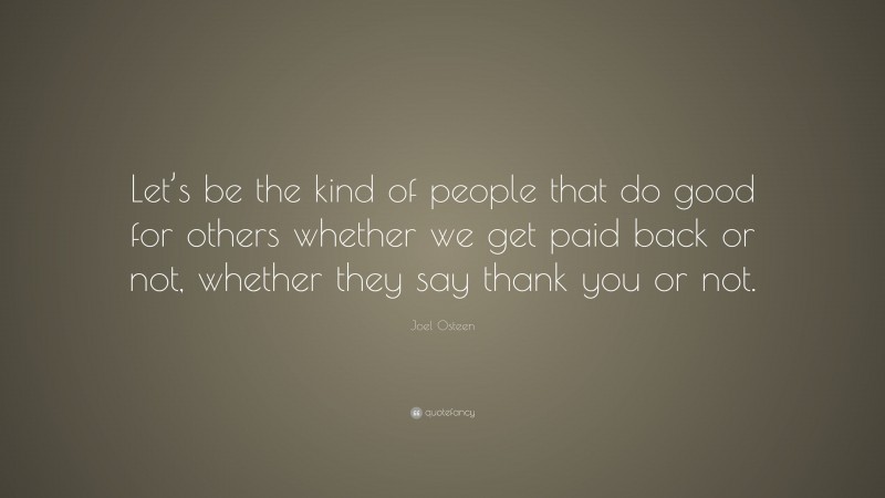 Joel Osteen Quote: “Let’s be the kind of people that do good for others whether we get paid back or not, whether they say thank you or not.”