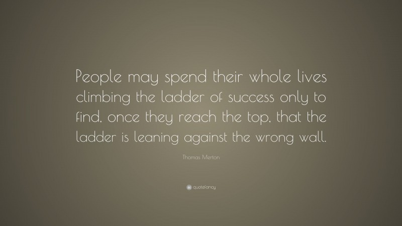 Thomas Merton Quote: “People may spend their whole lives climbing the ladder of success only to find, once they reach the top, that the ladder is leaning against the wrong wall.”