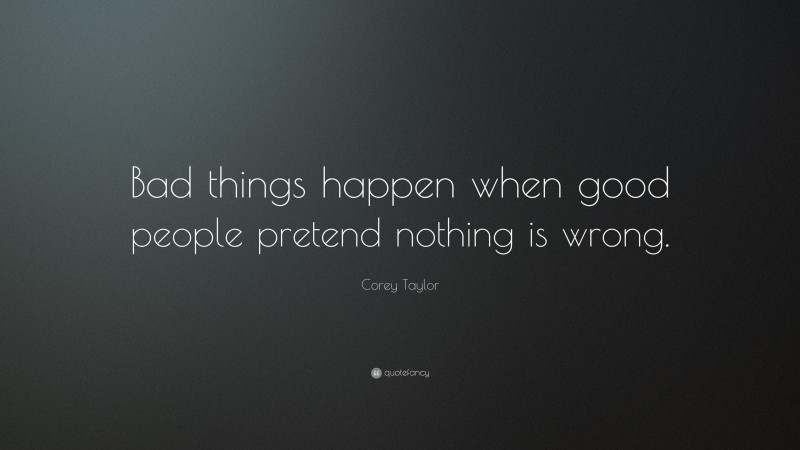 Corey Taylor Quote: “Bad things happen when good people pretend nothing is wrong.”