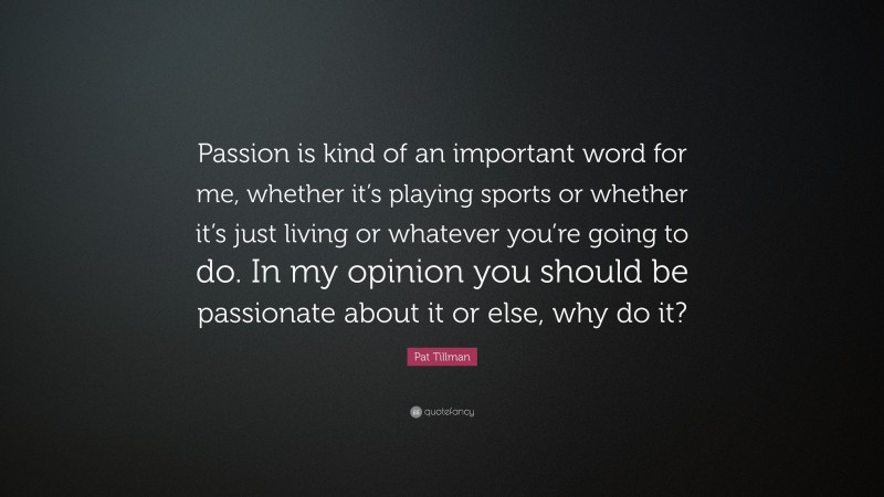 Pat Tillman Quote: “Passion is kind of an important word for me, whether it’s playing sports or whether it’s just living or whatever you’re going to do. In my opinion you should be passionate about it or else, why do it?”
