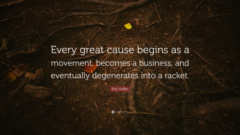 Eric Hoffer Quote: “Every great cause begins as a movement, becomes a business, and eventually degenerates into a racket.”