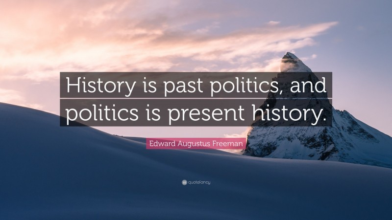 Edward Augustus Freeman Quote: “History is past politics, and politics is present history.”