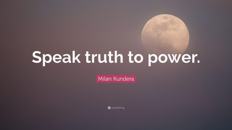Milan Kundera Quote: “Speak truth to power.”