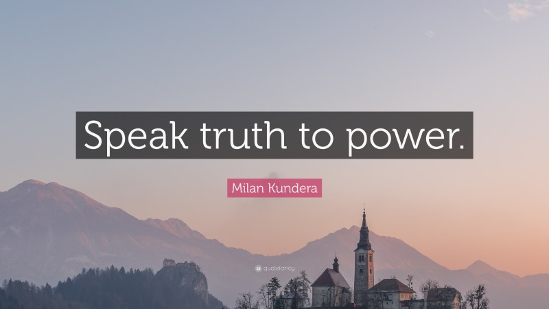 Milan Kundera Quote: “Speak truth to power.”