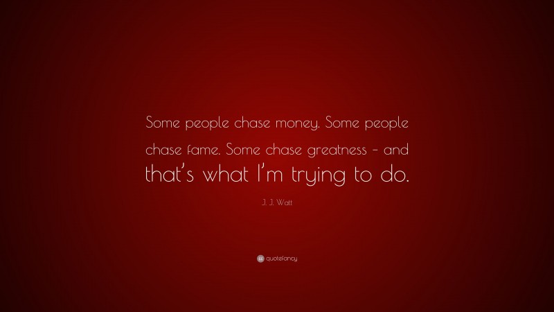 J. J. Watt Quote: “Some people chase money. Some people chase fame. Some chase greatness – and that’s what I’m trying to do.”
