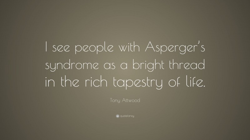 Tony Attwood Quote: “I see people with Asperger’s syndrome as a bright thread in the rich tapestry of life.”