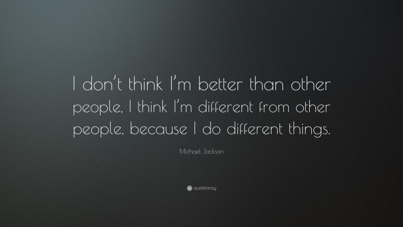 Michael Jackson Quote: “I don’t think I’m better than other people, I think I’m different from other people, because I do different things.”
