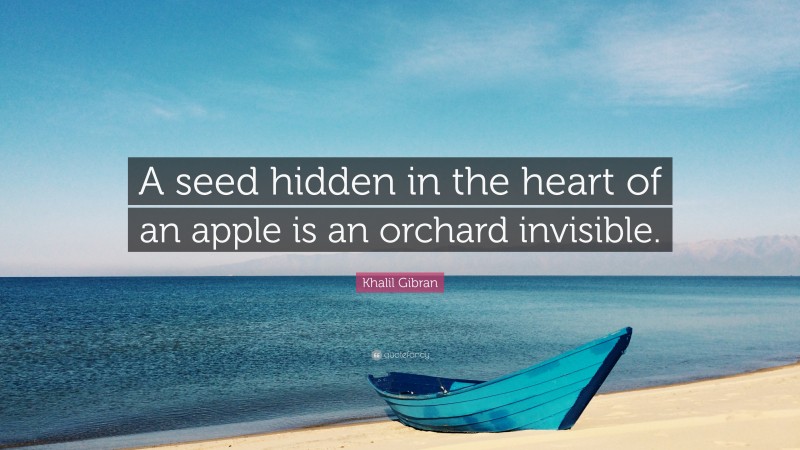 Khalil Gibran Quote: “A seed hidden in the heart of an apple is an orchard invisible.”