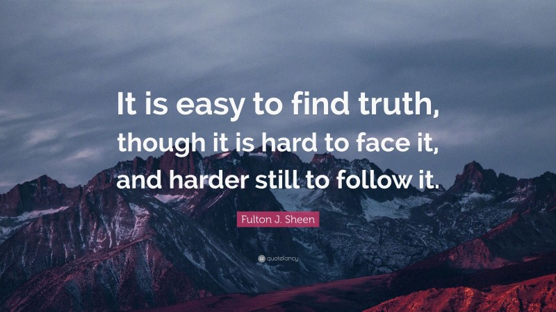 Fulton J. Sheen Quote: “It is easy to find truth, though it is hard to face it, and harder still to follow it.”