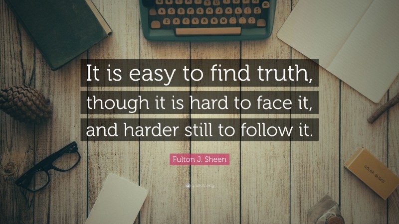 Fulton J. Sheen Quote: “It is easy to find truth, though it is hard to face it, and harder still to follow it.”