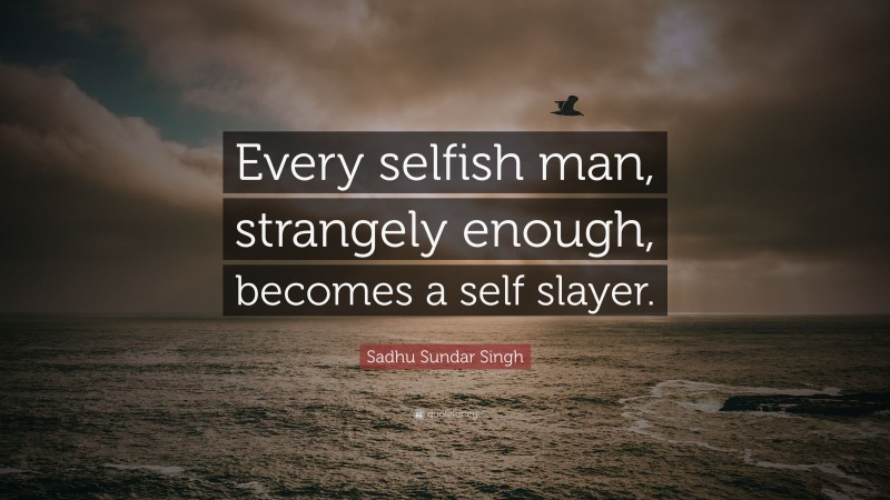 Sadhu Sundar Singh Quote: “Every selfish man, strangely enough, becomes a self slayer.”