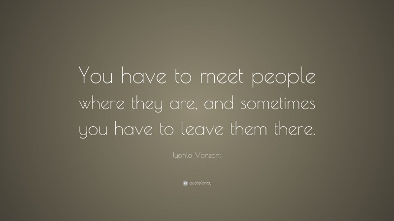 Iyanla Vanzant Quote: “You have to meet people where they are, and sometimes you have to leave them there.”