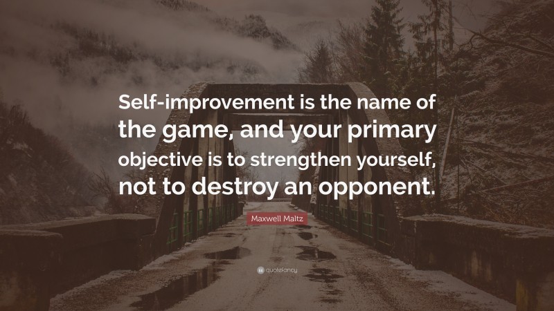 Maxwell Maltz Quote: “Self-improvement is the name of the game, and your primary objective is to strengthen yourself, not to destroy an opponent.”
