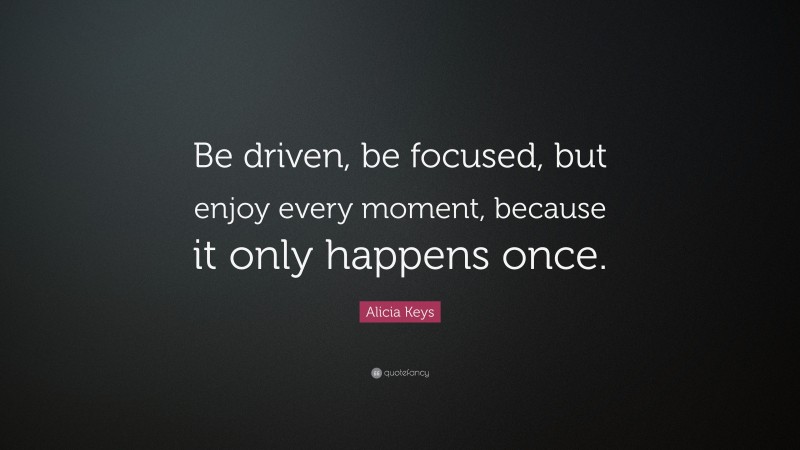 Alicia Keys Quote: “Be driven, be focused, but enjoy every moment, because it only happens once.”
