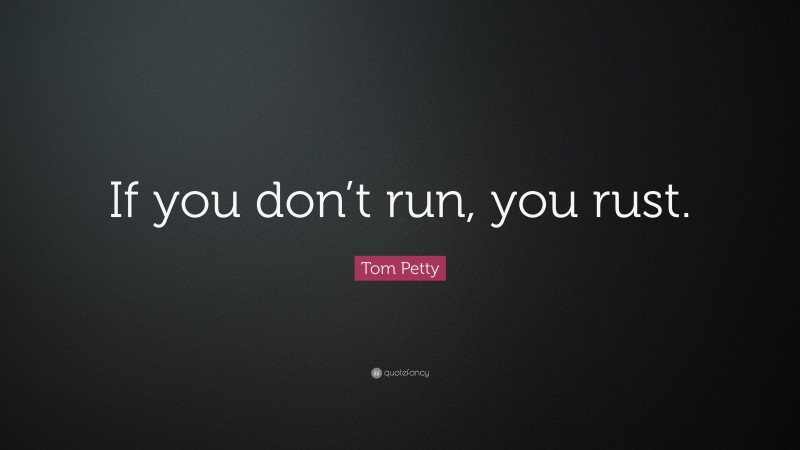 Tom Petty Quote: “If you don’t run, you rust.”