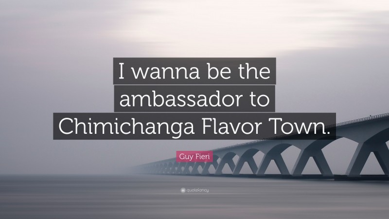 Guy Fieri Quote: “I wanna be the ambassador to Chimichanga Flavor Town.”