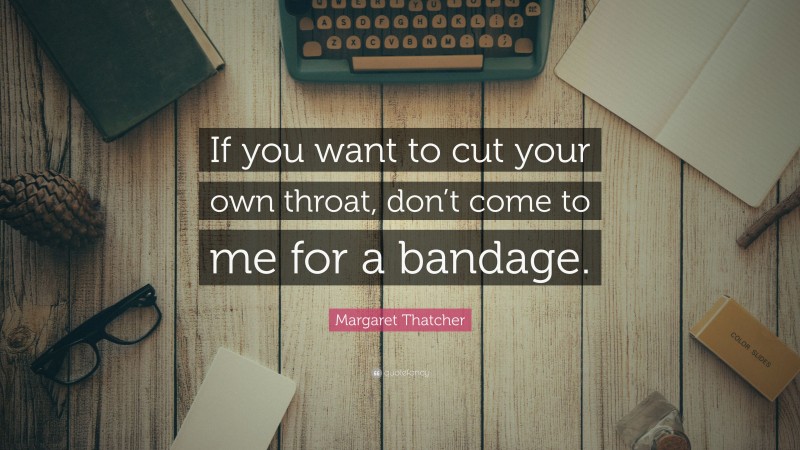 Margaret Thatcher Quote: “If you want to cut your own throat, don’t come to me for a bandage.”