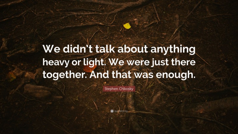 Stephen Chbosky Quote: “We didn’t talk about anything heavy or light. We were just there together. And that was enough.”