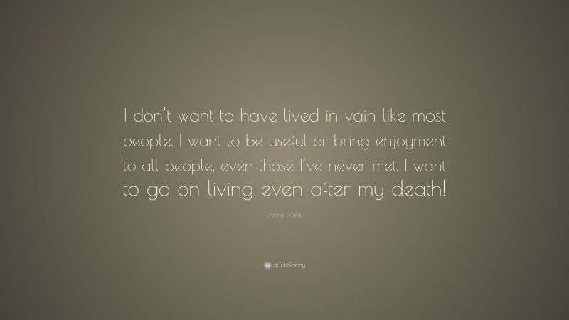 Anne Frank Quote: “I don’t want to have lived in vain like most people. I want to be useful or bring enjoyment to all people, even those I’ve never met. I want to go on living even after my death!”