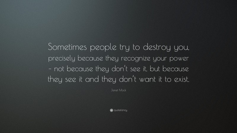 Janet Mock Quote: “Sometimes people try to destroy you, precisely because they recognize your power – not because they don’t see it, but because they see it and they don’t want it to exist.”