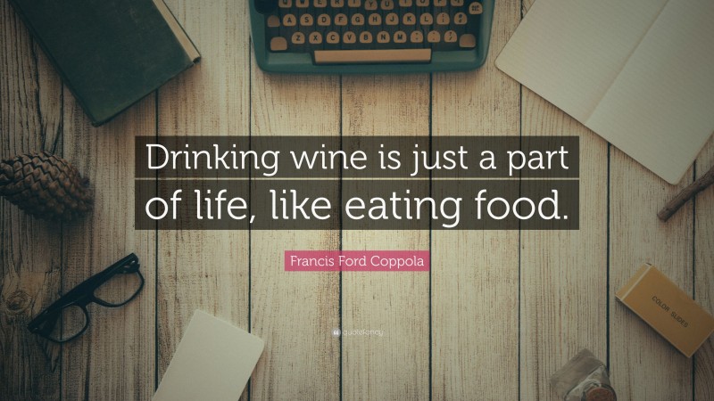 Francis Ford Coppola Quote: “Drinking wine is just a part of life, like eating food.”