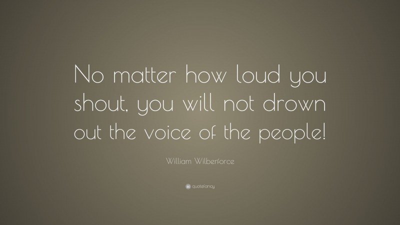 William Wilberforce Quote: “No matter how loud you shout, you will not drown out the voice of the people!”