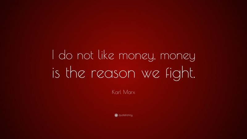 Karl Marx Quote: “I do not like money, money is the reason we fight.”