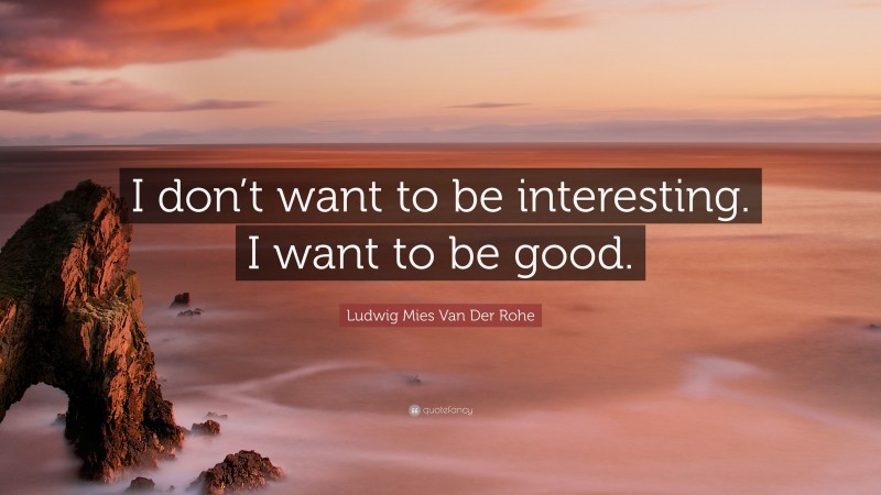 Ludwig Mies Van Der Rohe Quote: “I don’t want to be interesting. I want to be good.”
