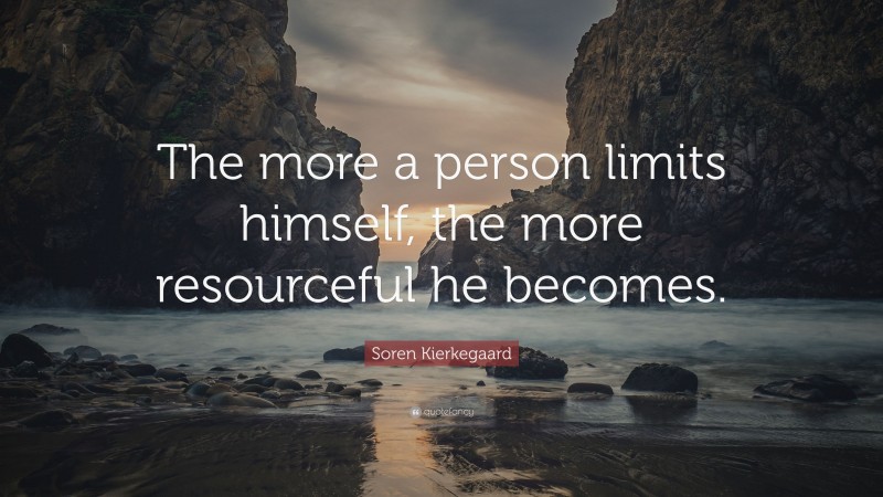 Soren Kierkegaard Quote: “The more a person limits himself, the more resourceful he becomes.”