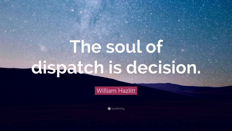 William Hazlitt Quote: “The soul of dispatch is decision.”
