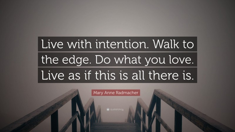 Mary Anne Radmacher Quote: “Live with intention. Walk to the edge. Do what you love. Live as if this is all there is.”