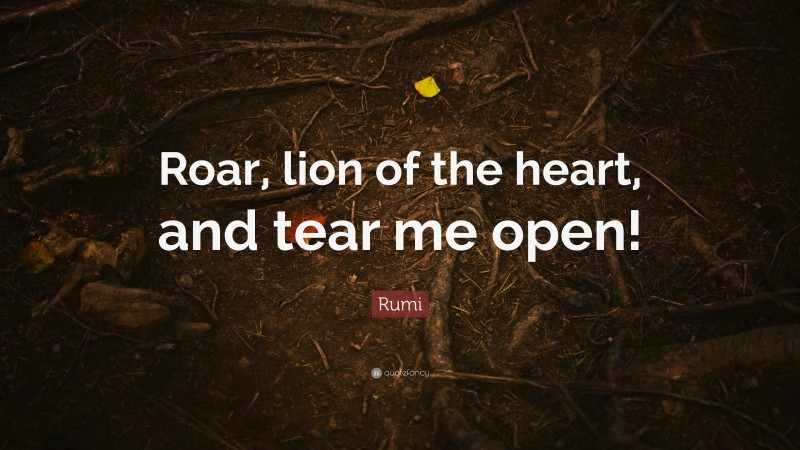 Rumi Quote: “Roar, lion of the heart, and tear me open!”