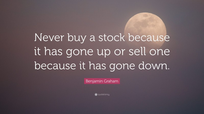 Benjamin Graham Quote: “Never buy a stock because it has gone up or sell one because it has gone down.”