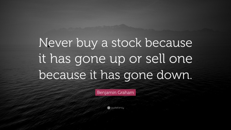 Benjamin Graham Quote: “Never buy a stock because it has gone up or sell one because it has gone down.”