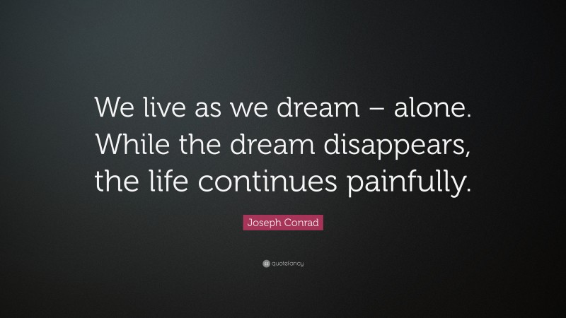 Joseph Conrad Quote: “We live as we dream – alone. While the dream disappears, the life continues painfully.”