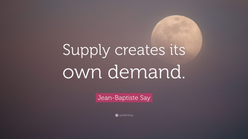 Jean-Baptiste Say Quote: “Supply creates its own demand.”