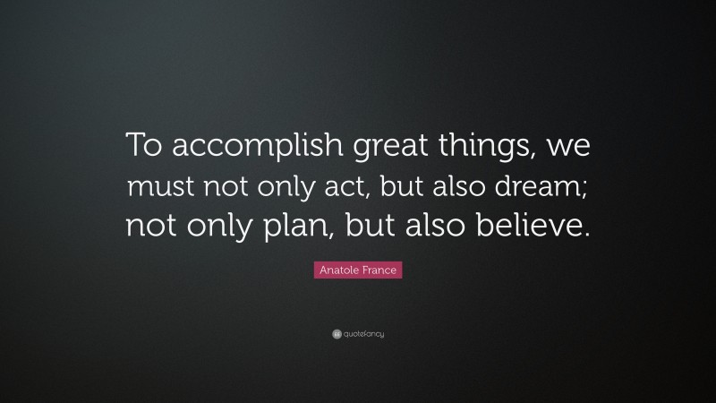 Anatole France Quote: “To accomplish great things, we must not only act, but also dream; not only plan, but also believe.”
