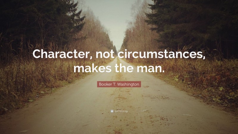 Booker T. Washington Quote: “Character, not circumstances, makes the man.”