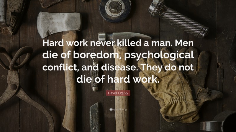 David Ogilvy Quote: “Hard work never killed a man. Men die of boredom, psychological conflict, and disease. They do not die of hard work.”