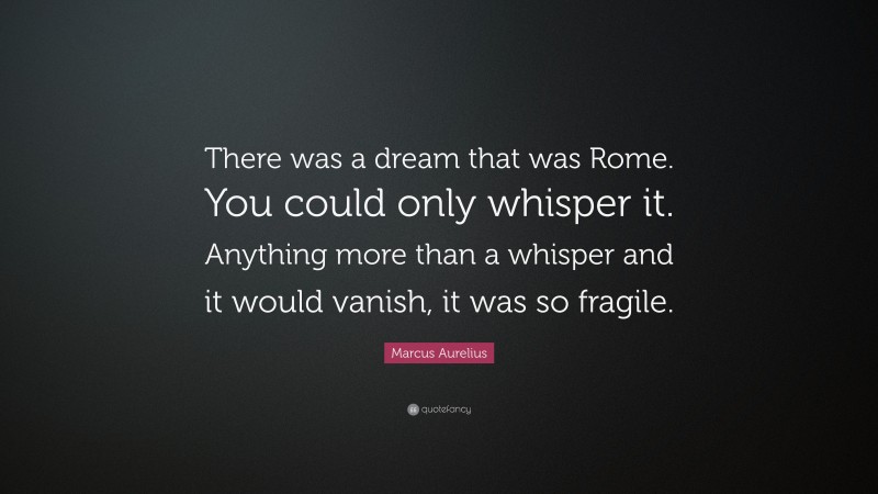 Marcus Aurelius Quote: “There was a dream that was Rome. You could only whisper it. Anything more than a whisper and it would vanish, it was so fragile.”