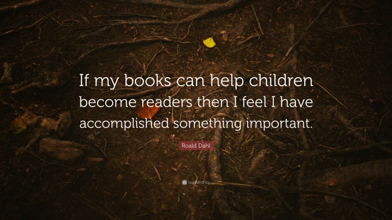 Roald Dahl Quote: “If my books can help children become readers then I feel I have accomplished something important.”
