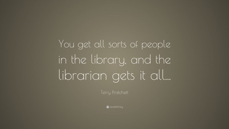 Terry Pratchett Quote: “You get all sorts of people in the library, and the librarian gets it all...”