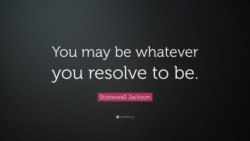 Stonewall Jackson Quote: “You may be whatever you resolve to be.”
